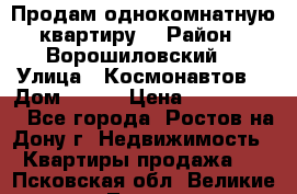 Продам однокомнатную квартиру  › Район ­ Ворошиловский  › Улица ­ Космонавтов  › Дом ­ 30  › Цена ­ 2 300 000 - Все города, Ростов-на-Дону г. Недвижимость » Квартиры продажа   . Псковская обл.,Великие Луки г.